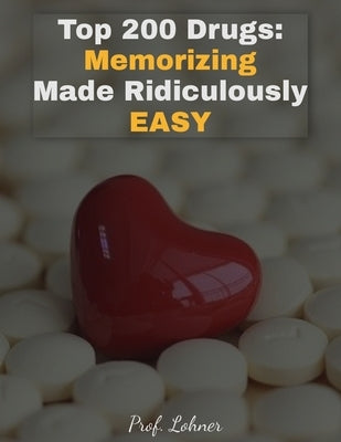 Top 200 Drugs: Memorizing Made Ridiculously Easy: Memorize the Top 200 Drugs in Less Than A Week by Lohner Mba Bs Pharm