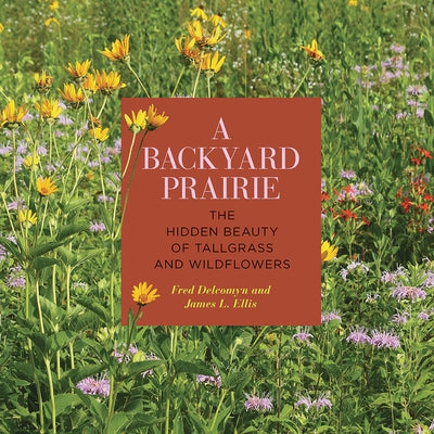 A Backyard Prairie: The Hidden Beauty of Tallgrass and Wildflowers by Delcomyn, Fred