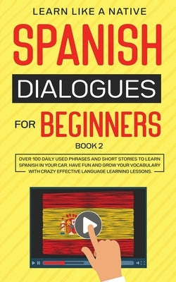 Spanish Dialogues for Beginners Book 2: Over 100 Daily Used Phrases and Short Stories to Learn Spanish in Your Car. Have Fun and Grow Your Vocabulary by Learn Like a Native