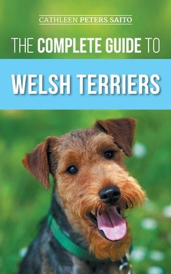 The Complete Guide to Welsh Terriers: Choosing, Preparing for, Training, Grooming, Socializing, Exercising, Feeding, and Loving Your New Welsh Terrier by Peters Saito, Cathleen