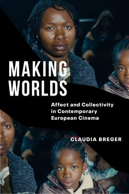 Making Worlds: Affect and Collectivity in Contemporary European Cinema by Breger, Claudia