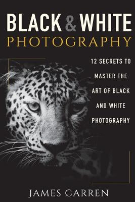 Black And White Photography: 12 Secrets to Master The Art of Black And White Photography Paperback Createspace Independent Publishing Platform