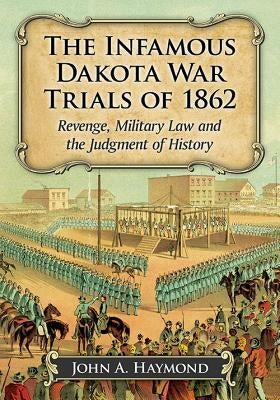 The Infamous Dakota War Trials of 1862: Revenge, Military Law and the Judgment of History by Haymond, John A.