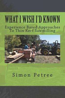 What I Wish I'd Known About Thin Kerf Sawmilling Seventeen Years And Several Million Board Feet Ago by Petree, Simon W.