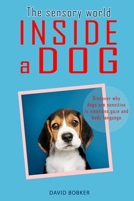 The Sensory World Inside a Dog: Discover why dogs are sensitive to emotions, gaze and body language by Bobker, David