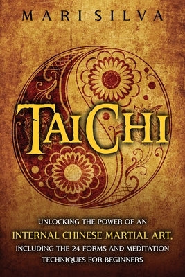 Tai Chi: Unlocking the Power of an Internal Chinese Martial Art, Including the 24 Forms and Meditation Techniques for Beginners by Silva, Mari