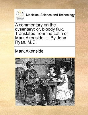 A Commentary on the Dysentery: Or, Bloody Flux. Translated from the Latin of Mark Akenside, ... by John Ryan, M.D. by Akenside, Mark