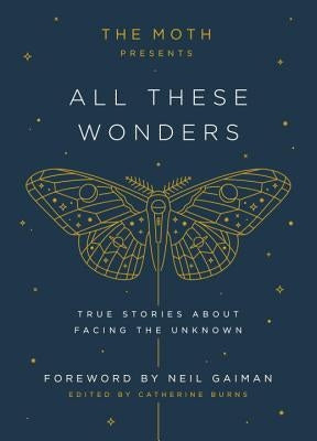 The Moth Presents All These Wonders: True Stories about Facing the Unknown by Burns, Catherine