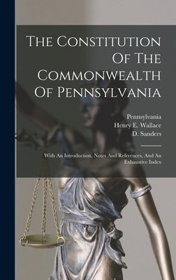 The Constitution Of The Commonwealth Of Pennsylvania: With An Introduction, Notes And References, And An Exhaustive Index by Pennsylvania