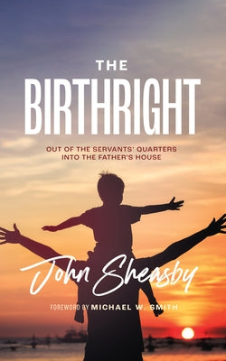 The Birthright: Out of the Servant's Quarters Into the Father's House by Sheasby, John