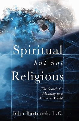 Spiritual But Not Religious: The Search for Meaning in a Material World by Bartunek, John