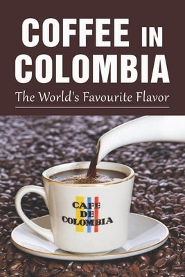 Coffee In Colombia: The World's Favourite Flavor: Colombian Coffee Company Paperback Independently Published