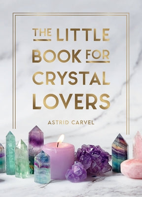 The Little Book for Crystal Lovers: Simple Tips to Make the Most of Your Crystal Collection by Carvel, Astrid