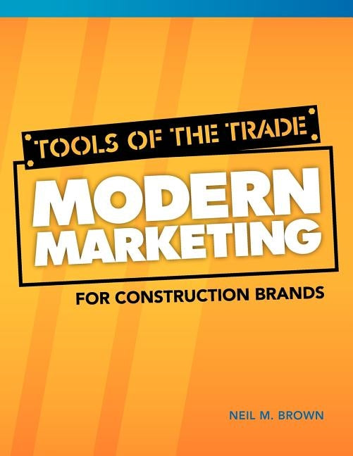 Tools of the Trade: Modern Marketing for Construction Brands by Brown, Neil M.
