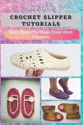 Crochet Slipper Tutorials: Easy Steps To Make Your Own Slippers by Taylor, Jesse