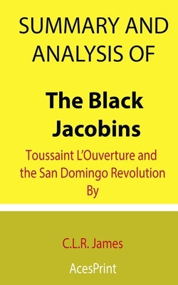 Summary and Analysis of The Black Jacobins: Toussaint L'Ouverture and the San Domingo Revolution By C.L.R. James by Acesprint