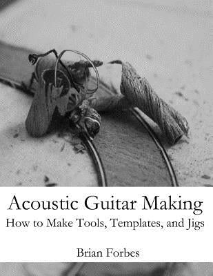 Acoustic Guitar Making: How to make Tools, Templates, and Jigs by Forbes, Brian Gary