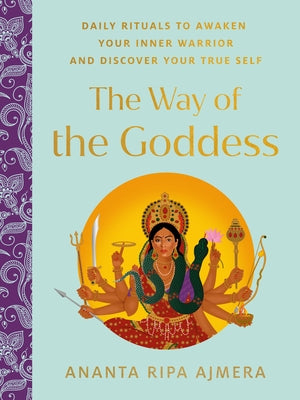 The Way of the Goddess: Daily Rituals to Awaken Your Inner Warrior and Discover Your True Self by Ajmera, Ananta Ripa