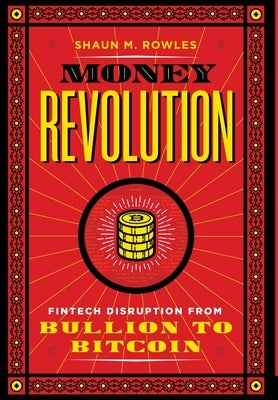 Money Revolution: Fintech Disruption from Bullion to Bitcoin by Rowles, Shaun