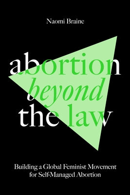 Abortion Beyond the Law: Building a Global Feminist Movement for Self-Managed Abortion by Braine, Naomi