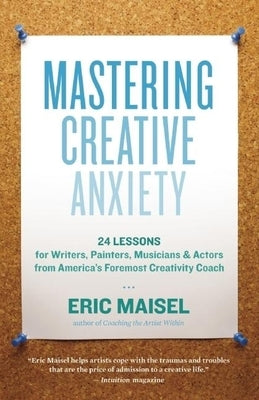 Mastering Creative Anxiety: 24 Lessons for Writers, Painters, Musicians & Actors from America's Foremost Creativity Coach by Maisel, Eric