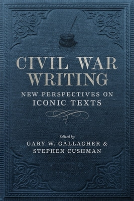 Civil War Writing: New Perspectives on Iconic Texts by Cushman, Stephen