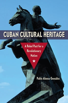 Cuban Cultural Heritage: A Rebel Past for a Revolutionary Nation Paperback University Press of Florida