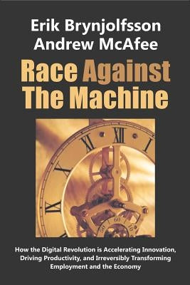 Race Against the Machine: How the Digital Revolution is Accelerating Innovation, Driving Productivity, and Irreversibly Transforming Employment by McAfee, Andrew