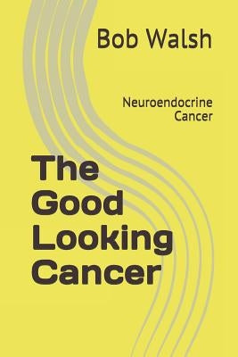 The Good Looking Cancer: Neuroendocrine Cancer by Walsh, Bob