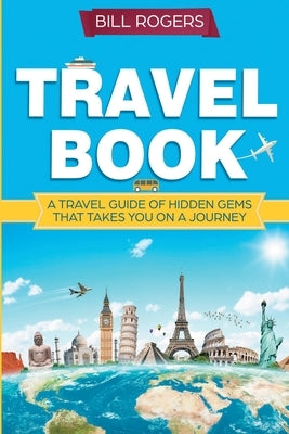 Travel Book: A Travel Book of Hidden Gems That Takes You on a Journey You Will Never Forget: World Explorer by Rogers, Bill