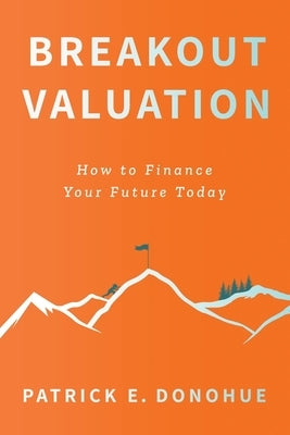 Breakout Valuation: How to Finance Your Future Today by Donohue, Patrick E.