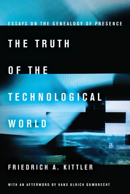 The Truth of the Technological World: Essays on the Genealogy of Presence by Kittler, Friedrich A.