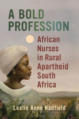 A Bold Profession: African Nurses in Rural Apartheid South Africa by Hadfield, Leslie Anne