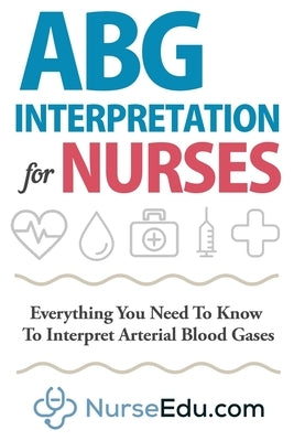 ABG Interpretation for Nurses: Everything You Need To Know To Interpret Arterial Blood Gases Paperback Nedu LLC