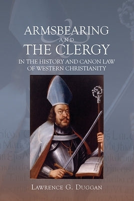 Armsbearing and the Clergy in the History and Canon Law of Western Christianity by Duggan, Lawrence G.