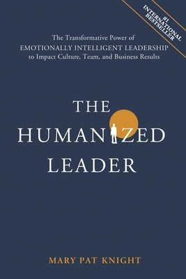 The Humanized Leader: The Transformative Power of Emotionally Intelligent Leadership to Impact Culture, Team, and Business Results by Knight, Mary Pat
