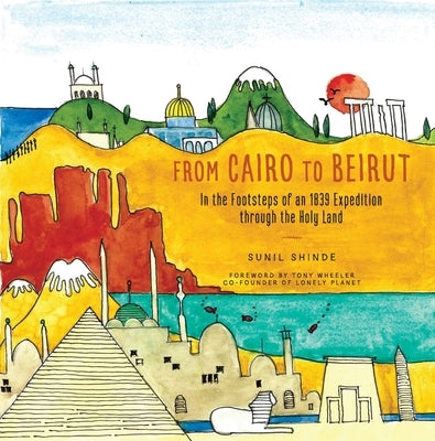 From Cairo to Beirut: In the Footsteps of an 1839 Expedition Through the Holy Land by Shinde, Sunil