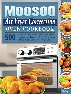 MOOSOO Air Fryer Convection Oven Cookbook: 500 Essential Air Fryer Convection Oven Recipes and Easy Cooking Techniques to that Busy and Novice Can Coo by Taylor, Edna