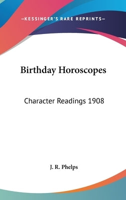 Birthday Horoscopes: Character Readings 1908 by Phelps, J. R.