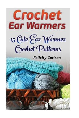 Crochet Ear Warmers: 15 Cute Ear Warmer Crochet Patterns by Carlson, Felicity