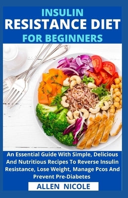 Insulin Resistance Diet For Beginners: An Essential Guide With Simple, Delicious And Nutritious Recipes To Reverse Insulin Resistance, Lose Weight, Ma by Allen Nicole