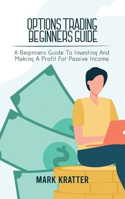 Options Trading Beginners Guide: A Beginners Guide To Investing And Making A Profit For Passive Income by Kratter, Mark