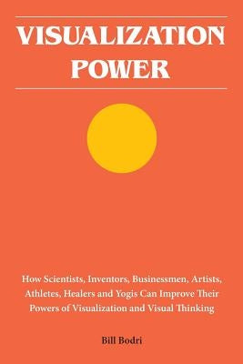 Visualization Power: How Scientists, Inventors, Businessmen, Artists, Athletes, Healers and Yogis Can Improve Their Powers of Visualization by Bodri, Bill