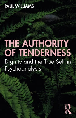 The Authority of Tenderness: Dignity and the True Self in Psychoanalysis by Williams, Paul