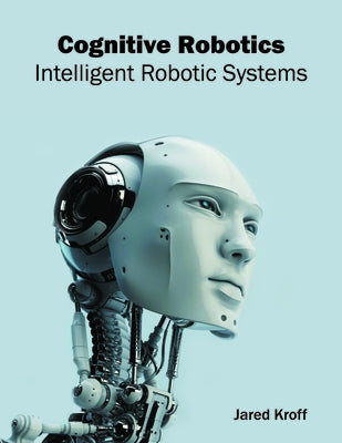 Cognitive Robotics: Intelligent Robotic Systems by Kroff, Jared