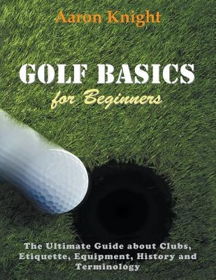 Golf Basics for Beginners (Large Print): The Ultimate Guide about Clubs Etiquette, Equipment, History and Terminology by Knight, Aaron