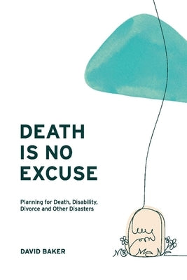 Death Is No Excuse: Planning for Death, Disability, Divorce and Other Disasters by Baker, David