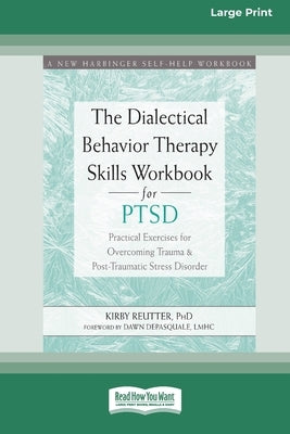 The Dialectical Behavior Therapy Skills Workbook for PTSD: Practical Exercises for Overcoming Trauma and Post-Traumatic Stress Disorder (16pt Large Pr by Reutter, Kirby