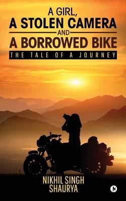 A Girl, a Stolen Camera and a Borrowed Bike: The Tale of a Journey by Shaurya, Nikhil Singh
