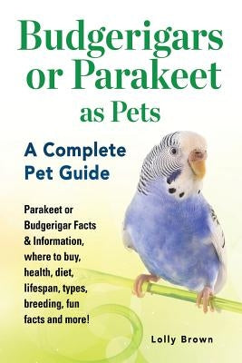 Budgerigars or Parakeet as Pets: Parakeet or Budgerigar Facts & Information, where to buy, health, diet, lifespan, types, breeding, fun facts and more by Brown, Lolly